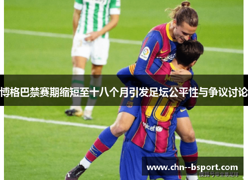 博格巴禁赛期缩短至十八个月引发足坛公平性与争议讨论