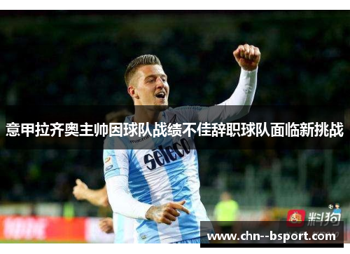 意甲拉齐奥主帅因球队战绩不佳辞职球队面临新挑战