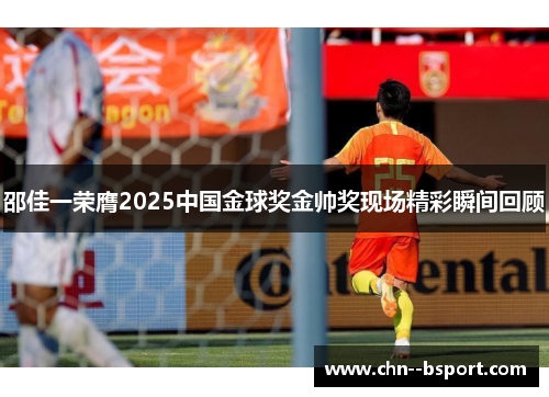邵佳一荣膺2025中国金球奖金帅奖现场精彩瞬间回顾