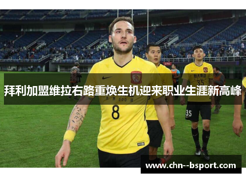 拜利加盟维拉右路重焕生机迎来职业生涯新高峰
