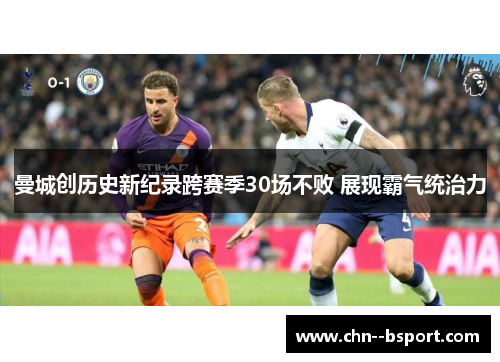 曼城创历史新纪录跨赛季30场不败 展现霸气统治力