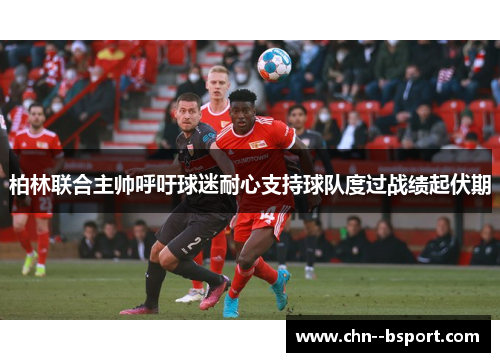 柏林联合主帅呼吁球迷耐心支持球队度过战绩起伏期