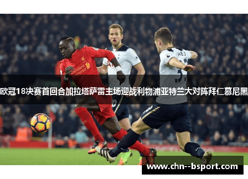 欧冠18决赛首回合加拉塔萨雷主场迎战利物浦亚特兰大对阵拜仁慕尼黑