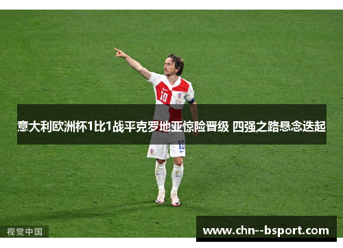意大利欧洲杯1比1战平克罗地亚惊险晋级 四强之路悬念迭起