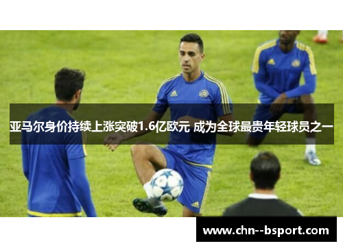 亚马尔身价持续上涨突破1.6亿欧元 成为全球最贵年轻球员之一