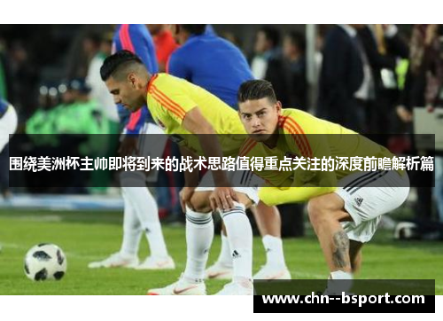 围绕美洲杯主帅即将到来的战术思路值得重点关注的深度前瞻解析篇 围绕美洲杯主帅即将到来的战术思路值得重点关注的深度前瞻解析篇