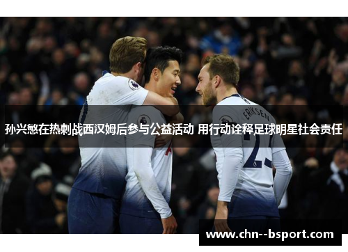 孙兴慜在热刺战西汉姆后参与公益活动 用行动诠释足球明星社会责任 孙兴慜在热刺战西汉姆后参与公益活动 用行动诠释足球明星社会责任